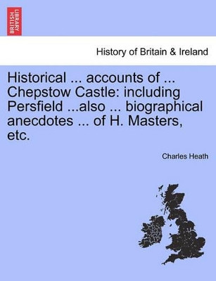 Historical ... Accounts of ... Chepstow Castle: Including Persfield ...Also ... Biographical Anecdotes ... of H. Masters, Etc. by Charles Heath 9781241352349