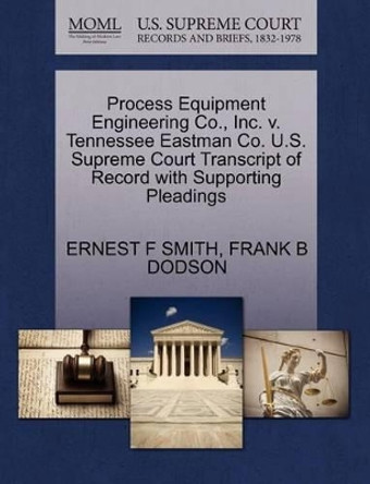 Process Equipment Engineering Co., Inc. V. Tennessee Eastman Co. U.S. Supreme Court Transcript of Record with Supporting Pleadings by Ernest F Smith 9781270633457