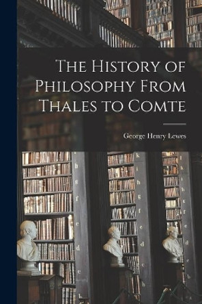 The History of Philosophy From Thales to Comte [microform] by George Henry 1817-1878 Lewes 9781014243393