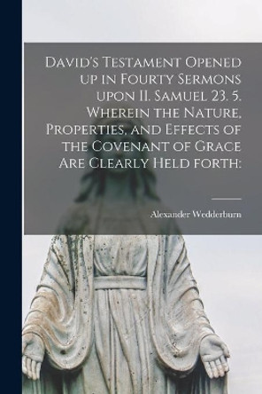 David's Testament Opened up in Fourty Sermons Upon II. Samuel 23. 5. Wherein the Nature, Properties, and Effects of the Covenant of Grace Are Clearly Held Forth by Alexander D 1678 Wedderburn 9781014170347