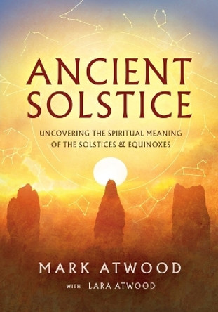 Ancient Solstice: Uncovering the Spiritual Meaning of the Solstices and Equinoxes by Mark Atwood 9780648756538
