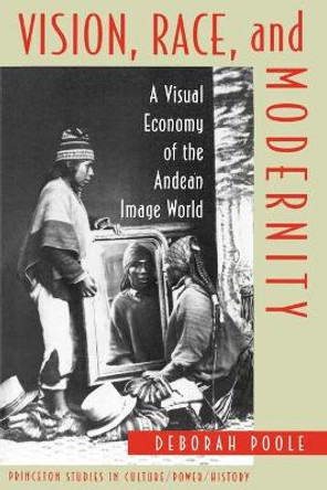 Vision, Race, and Modernity: A Visual Economy of the Andean Image World by Deborah Poole