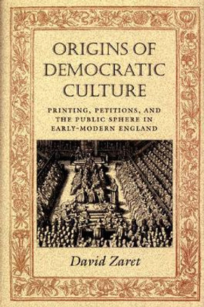 Origins of Democratic Culture: Printing, Petitions, and the Public Sphere in Early-Modern England by David Zaret