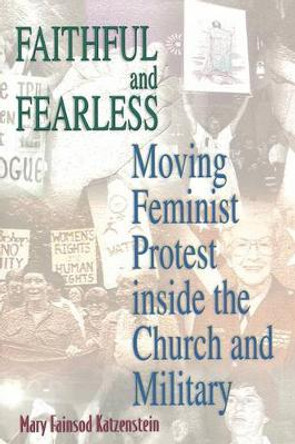 Faithful and Fearless: Moving Feminist Protest inside the Church and Military by Mary Fainsod Katzenstein