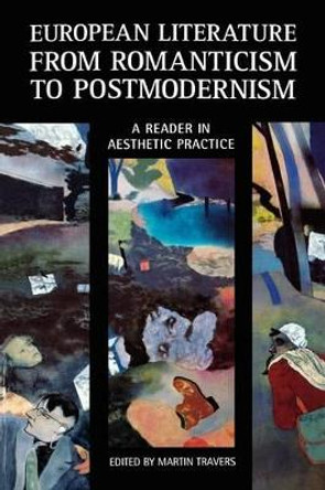European Literature from Romanticism to Postmodernism: A Reader in Aesthetic Practice by Martin Patrick Anthony Travers 9780826490988