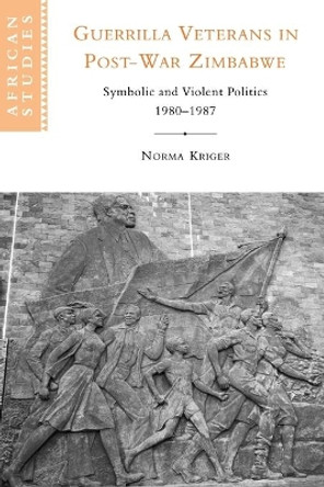 Guerrilla Veterans in Post-war Zimbabwe: Symbolic and Violent Politics, 1980-1987 by Norma J. Kriger 9780521027618