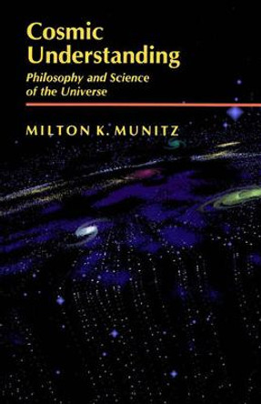 Cosmic Understanding: Philosophy and Science of the Universe by Milton Karl Munitz