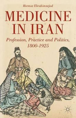 Medicine in Iran: Profession, Practice and Politics, 1800-1925 by Hormoz Ebrahimnejad 9780230341029