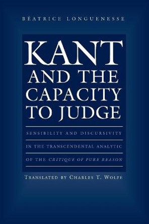 Kant and the Capacity to Judge: Sensibility and Discursivity in the Transcendental Analytic of the Critique of Pure Reason by Beatrice Longuenesse