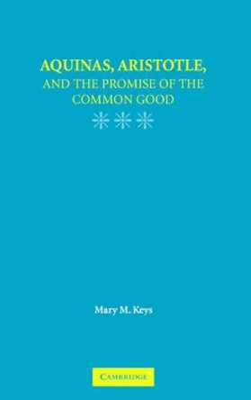 Aquinas, Aristotle, and the Promise of the Common Good by Mary M. Keys 9780521864732