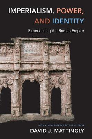 Imperialism, Power, and Identity: Experiencing the Roman Empire by David J. Mattingly