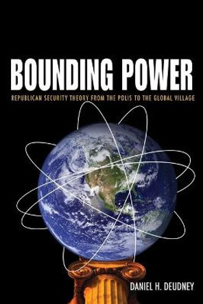 Bounding Power: Republican Security Theory from the Polis to the Global Village by Daniel H. Deudney