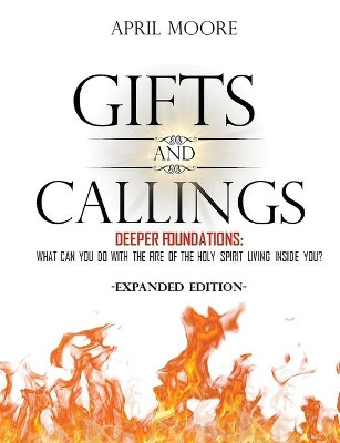 Gifts and Callings Expanded Edition: Deeper Foundations - What Can You Do with the Fire of the Holy Spirit Living Inside You? by April S Moore 9780998482644
