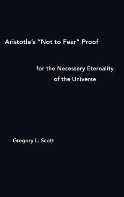 Aristotle's "Not to Fear" Proof for the Necessary Eternality of the Universe by Gregory L Scott 9780999704974