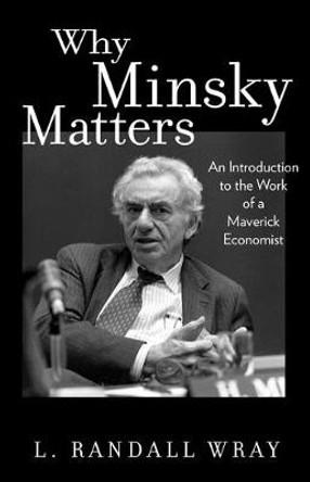 Why Minsky Matters: An Introduction to the Work of a Maverick Economist by L. Randall Wray