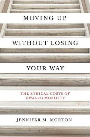 Moving Up without Losing Your Way: The Ethical Costs of Upward Mobility by Jennifer Morton