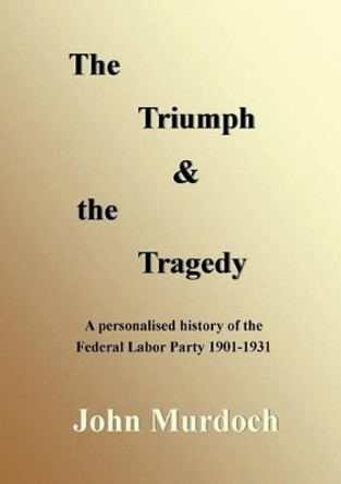 The Triumph and the Tragedy: Biographies of Andrew Fisher, Frank Tudor, Charlie Frazer, Percy Coleman and Frank Anstey by John R Murdoch 9780987123824