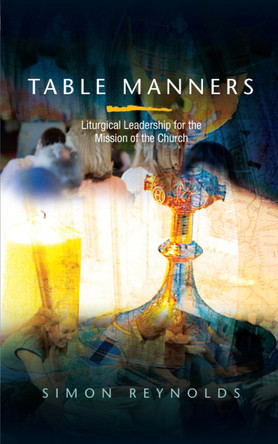 Table Manners: Liturgical Leadership for the Mission of the Church by Simon Reynolds 9780334045281