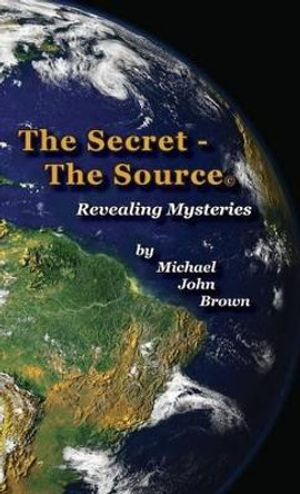 The Secret - The Source: Revealing Mysteries by Michael John Brown 9780996574617