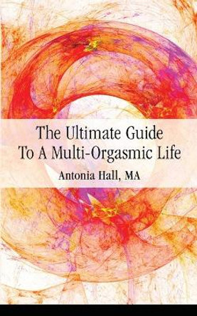 The Ultimate Guide to a Multi-Orgasmic Life by Antonia Hall 9780997085006
