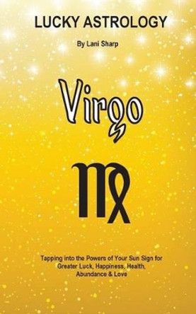 Lucky Astrology - Virgo: Tapping Into the Powers of Your Sun Sign for Greater Luck, Happiness, Health, Abundance & Love by Lani Sharp 9780994505156