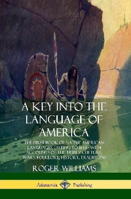 A Key Into the Language of America: The First Book of Native American Languages, Dating to 1643 - With Accounts of the Tribes' Culture, Wars, Folklore, History, Traditions by Roger Williams 9780359028610