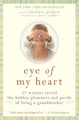 Eye of My Heart: 27 Writers Reveal the Hidden Pleasures and Perils of Being a Grandmother by Barbara Graham 9780061474163