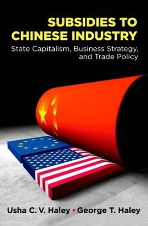 Subsidies to Chinese Industry: State Capitalism, Business Strategy, and Trade Policy by Usha C. V. Haley 9780199773749