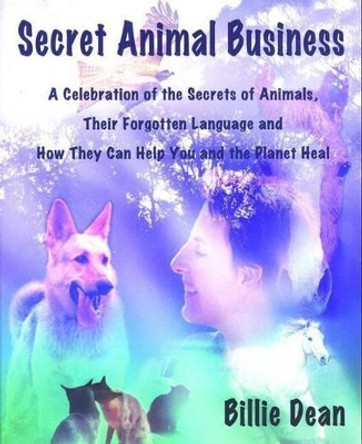 Secret Animal Business: A Celebration of the Secrets of Animals, Their Forgotten Language and How They Can Help You and the Planet Heal by Billie Dean 9780980627206