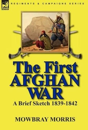 The First Afghan War: a Brief Sketch 1839-1842 by Mowbray Morris 9780857063472