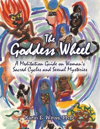 The Goddess Wheel: A Meditation Guide on Woman's Sacred Cycles and Sexual Mysteries by Karin E Weiss Ph D 9781413403800