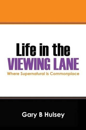 Life in the Viewing Lane: Where Supernatural Is Commonplace by Gary B Hulsey 9781478742524