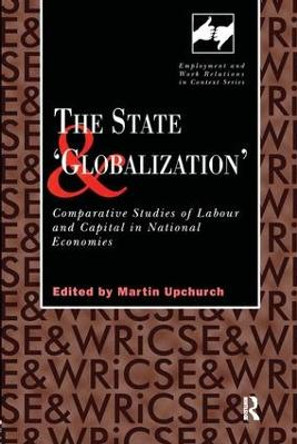 The State and 'Globalization': Comparative Studies of Labour and Capital in National Economies by Martin Upchurch