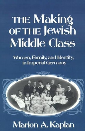 The Making of the Jewish Middle Class: Women, Family and Identity in Imperial Germany by Marion A. Kaplan 9780195093964