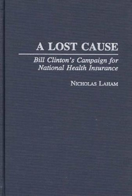 A Lost Cause: Bill Clinton's Campaign for National Health Insurance by Nicholas Laham 9780275956110