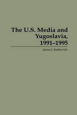 The U.S. Media and Yugoslavia, 1991-1995 by James J. Sadkovich 9780275950460