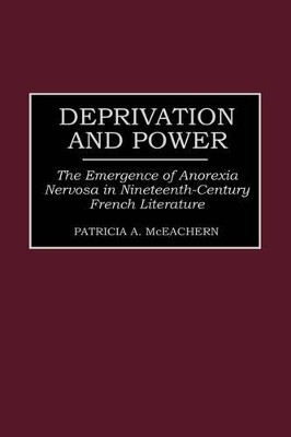 Deprivation and Power: The Emergence of Anorexia Nervosa in Nineteenth-Century French Literature by Patricia McEachern 9780313305184