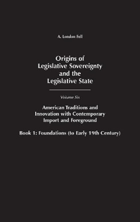 Origins of Legislative Sovereignty and the Legislative State: Volume Six, American Traditions and Innovation with Contemporary Import and Foreground, Book I: Foundations, (to Early 19th Century) by A. London Fell 9780275939762