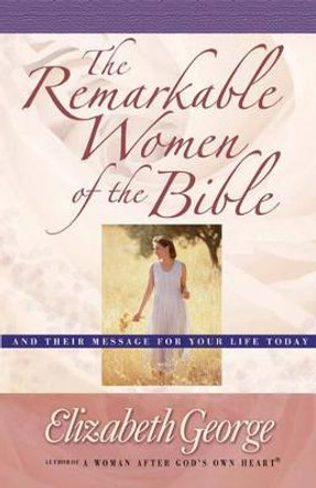 The Remarkable Women of the Bible: And Their Message for Your Life Today by Elizabeth George