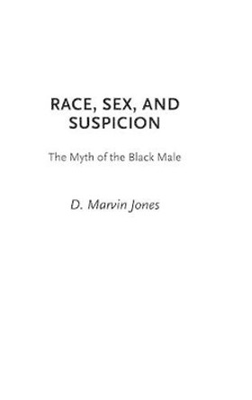 Race, Sex, and Suspicion: The Myth of the Black Male by D. Marvin Jones 9780275974626