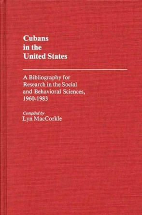 Cubans in the United States: A Bibliography for Research in the Social and Behavioral Sciences, 1960-1983 by Lyn MacCorkle 9780313245091