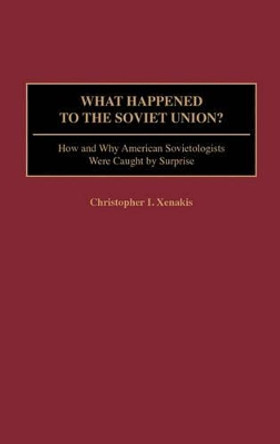 What Happened to the Soviet Union?: How and Why American Sovietologists Were Caught by Surprise by Christopher I. Xenakis 9780275975272