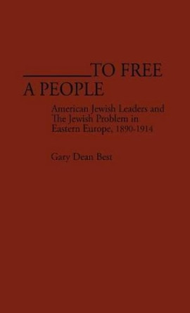 To Free a People: American Jewish Leaders and The Jewish Problem in Eastern Europe, 1890-1914 by Gary Dean Best 9780313225321