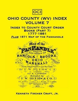 Ohio County (West Virginia) Index, Volume 7: Index to County Court Order Books (Part 7) 1777-1881, Plus an 1871 Map of the Panhandle by Kenneth Fischer Craft 9780788417504