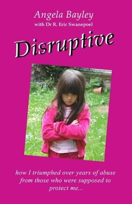 Disruptive: How I Triumphed Over Years of Abuse from Those Who Were Supposed to Protect Me by Angela Bayley 9780956325808
