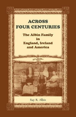 Across Four Centuries: The Albin Family in England, Ireland and America by Ray R Albin 9780788458545