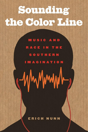 Sounding the Color Line: Music and Race in the Southern Imagination by Erich Nunn 9780820347363