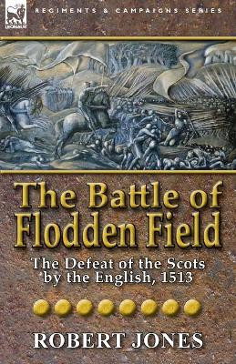 The Battle of Flodden Field: The Defeat of the Scots by the English, 1513 by Robert Jones 9780857066329