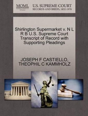 Shirlington Supermarket V. N L R B U.S. Supreme Court Transcript of Record with Supporting Pleadings by Joseph F Castiello 9781270416371