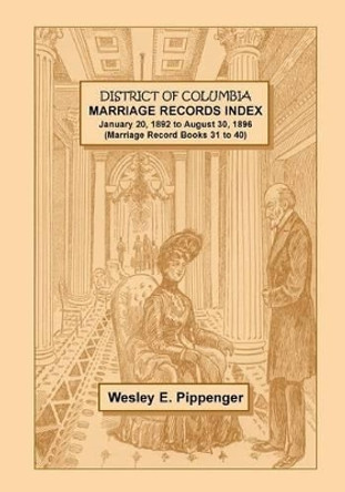 District of Columbia Marriage Records Index, January 20, 1892 to August 30, 1896 (Marriage Record Books 31 to 40) by Wesley E Pippenger 9780788452505